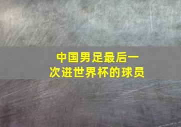 中国男足最后一次进世界杯的球员