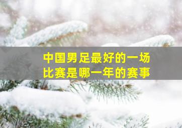 中国男足最好的一场比赛是哪一年的赛事