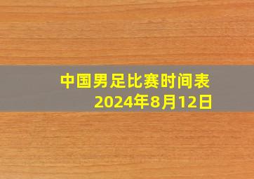 中国男足比赛时间表2024年8月12日