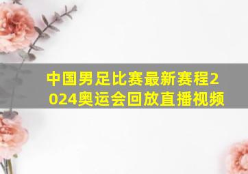 中国男足比赛最新赛程2024奥运会回放直播视频