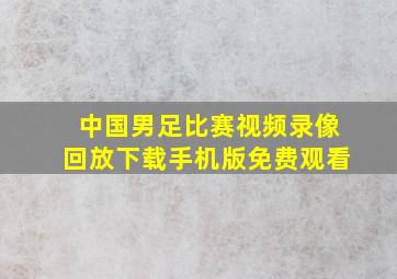 中国男足比赛视频录像回放下载手机版免费观看