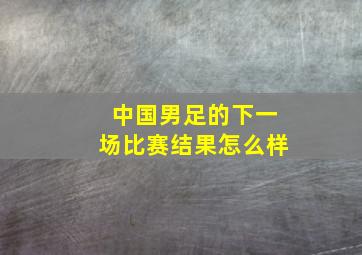 中国男足的下一场比赛结果怎么样