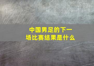 中国男足的下一场比赛结果是什么