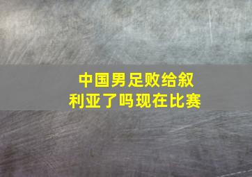 中国男足败给叙利亚了吗现在比赛