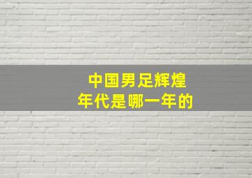 中国男足辉煌年代是哪一年的