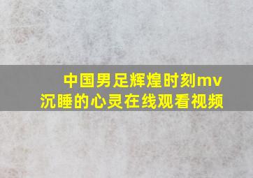 中国男足辉煌时刻mv沉睡的心灵在线观看视频