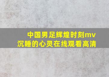 中国男足辉煌时刻mv沉睡的心灵在线观看高清