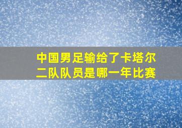 中国男足输给了卡塔尔二队队员是哪一年比赛