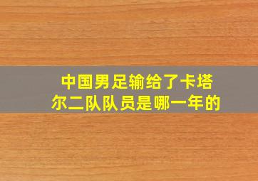 中国男足输给了卡塔尔二队队员是哪一年的