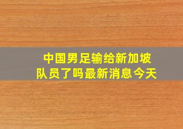 中国男足输给新加坡队员了吗最新消息今天