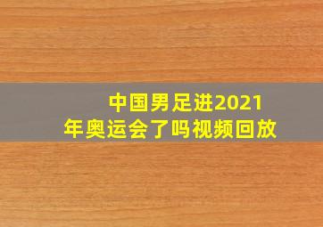 中国男足进2021年奥运会了吗视频回放