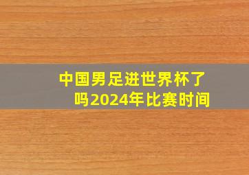 中国男足进世界杯了吗2024年比赛时间