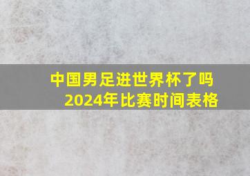 中国男足进世界杯了吗2024年比赛时间表格