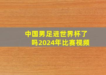 中国男足进世界杯了吗2024年比赛视频