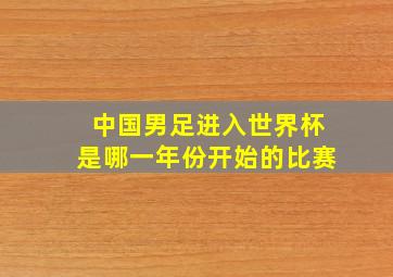 中国男足进入世界杯是哪一年份开始的比赛