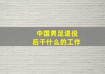 中国男足退役后干什么的工作