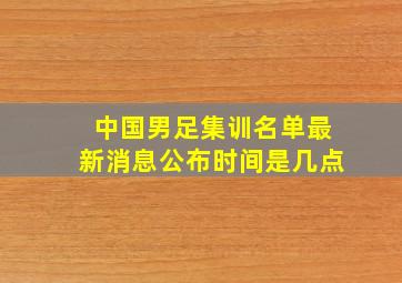 中国男足集训名单最新消息公布时间是几点