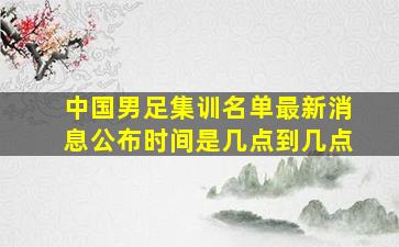 中国男足集训名单最新消息公布时间是几点到几点