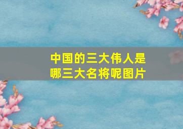 中国的三大伟人是哪三大名将呢图片