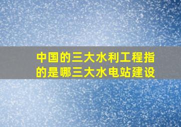 中国的三大水利工程指的是哪三大水电站建设