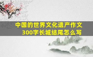 中国的世界文化遗产作文300字长城结尾怎么写