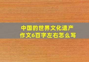 中国的世界文化遗产作文6百字左右怎么写