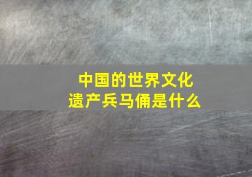 中国的世界文化遗产兵马俑是什么