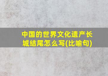 中国的世界文化遗产长城结尾怎么写(比喻句)