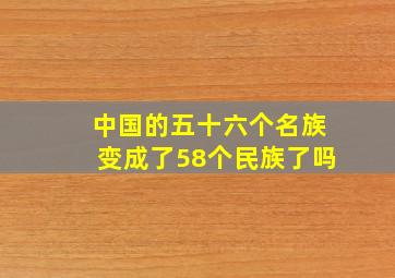 中国的五十六个名族变成了58个民族了吗