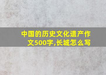 中国的历史文化遗产作文500字,长城怎么写