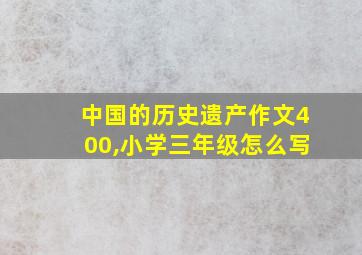 中国的历史遗产作文400,小学三年级怎么写