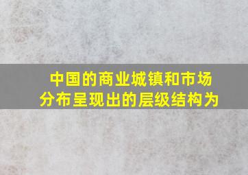 中国的商业城镇和市场分布呈现出的层级结构为