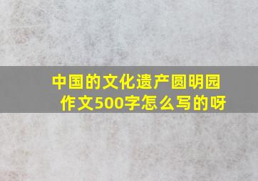 中国的文化遗产圆明园作文500字怎么写的呀