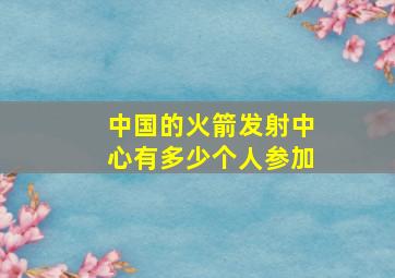 中国的火箭发射中心有多少个人参加