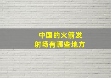 中国的火箭发射场有哪些地方