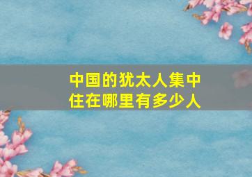 中国的犹太人集中住在哪里有多少人