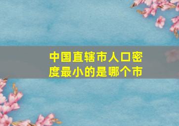 中国直辖市人口密度最小的是哪个市