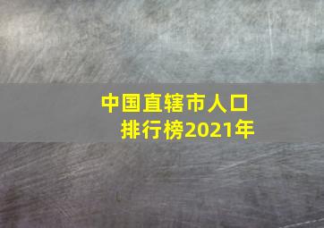 中国直辖市人口排行榜2021年