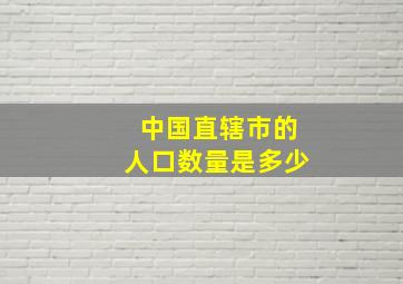 中国直辖市的人口数量是多少