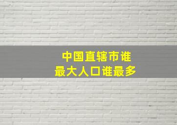 中国直辖市谁最大人口谁最多