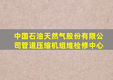 中国石油天然气股份有限公司管道压缩机组维检修中心