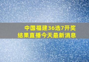 中国福建36选7开奖结果直播今天最新消息