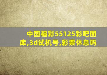 中国福彩55125彩吧图库,3d试机号,彩票休息吗