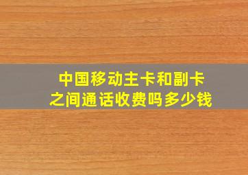 中国移动主卡和副卡之间通话收费吗多少钱