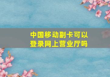 中国移动副卡可以登录网上营业厅吗