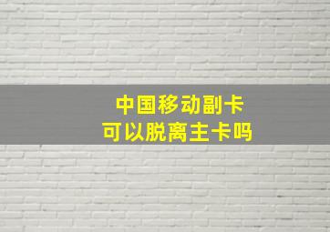 中国移动副卡可以脱离主卡吗