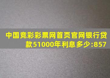 中国竞彩彩票网首页官网银行贷款51000年利息多少:857