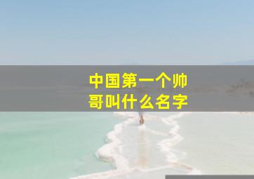 中国第一个帅哥叫什么名字