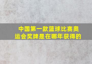 中国第一款篮球比赛奥运会奖牌是在哪年获得的