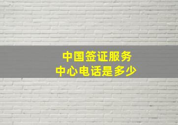 中国签证服务中心电话是多少